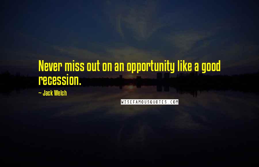 Jack Welch Quotes: Never miss out on an opportunity like a good recession.