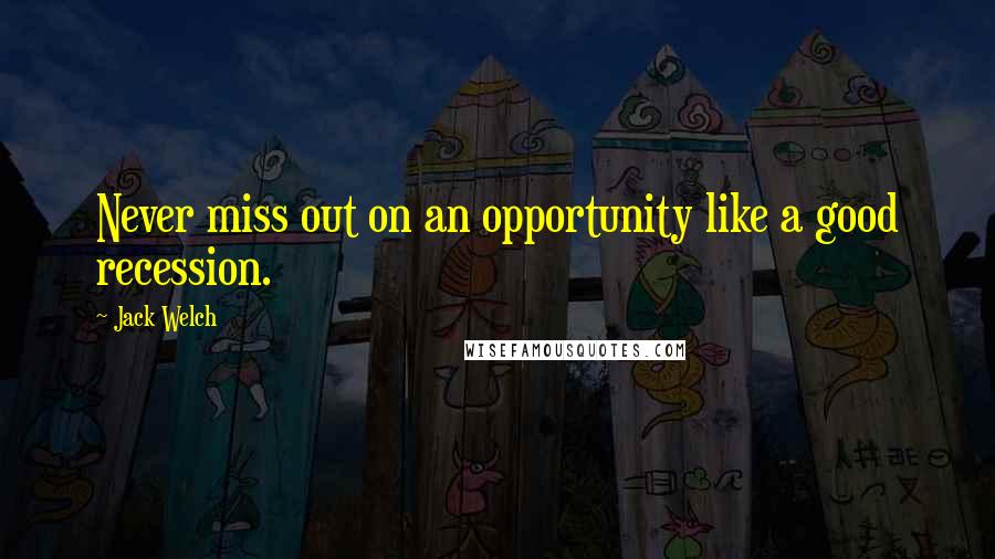 Jack Welch Quotes: Never miss out on an opportunity like a good recession.