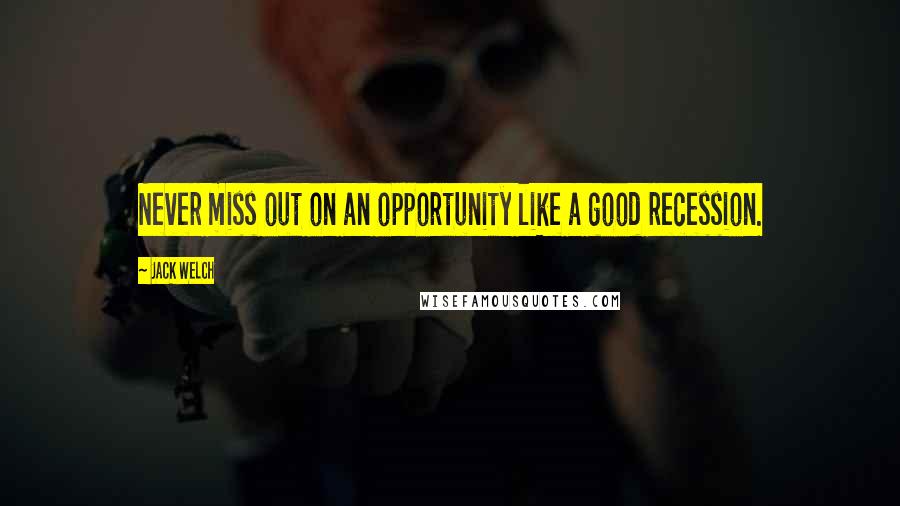 Jack Welch Quotes: Never miss out on an opportunity like a good recession.