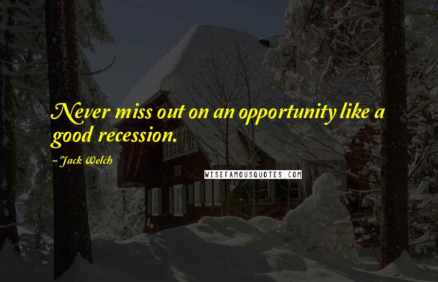 Jack Welch Quotes: Never miss out on an opportunity like a good recession.