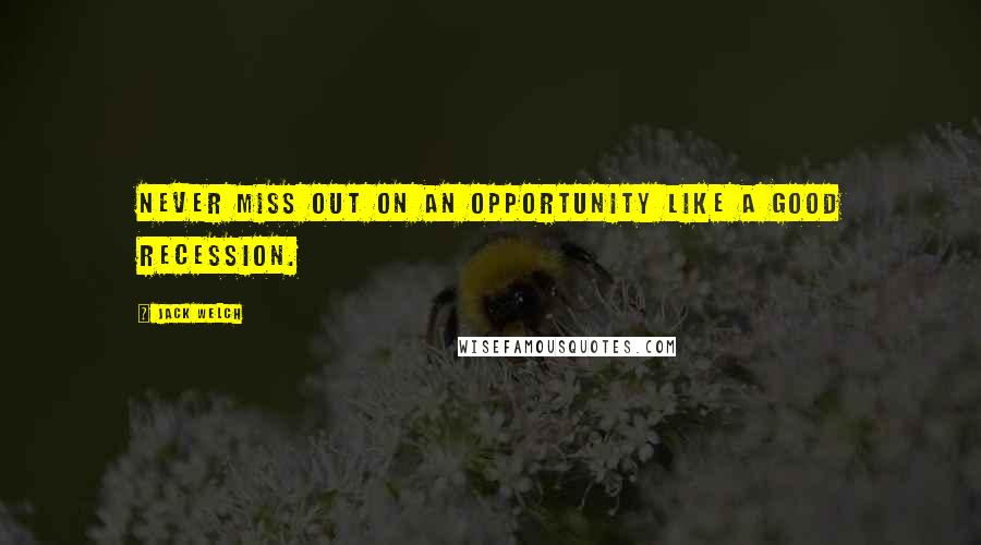 Jack Welch Quotes: Never miss out on an opportunity like a good recession.
