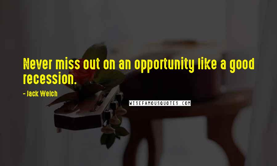 Jack Welch Quotes: Never miss out on an opportunity like a good recession.
