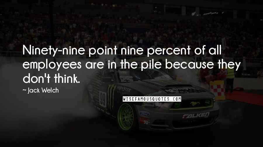 Jack Welch Quotes: Ninety-nine point nine percent of all employees are in the pile because they don't think.