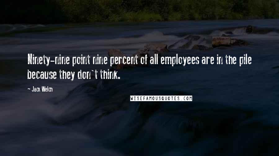 Jack Welch Quotes: Ninety-nine point nine percent of all employees are in the pile because they don't think.