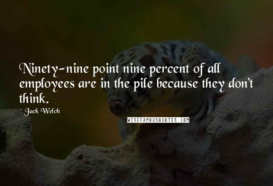 Jack Welch Quotes: Ninety-nine point nine percent of all employees are in the pile because they don't think.