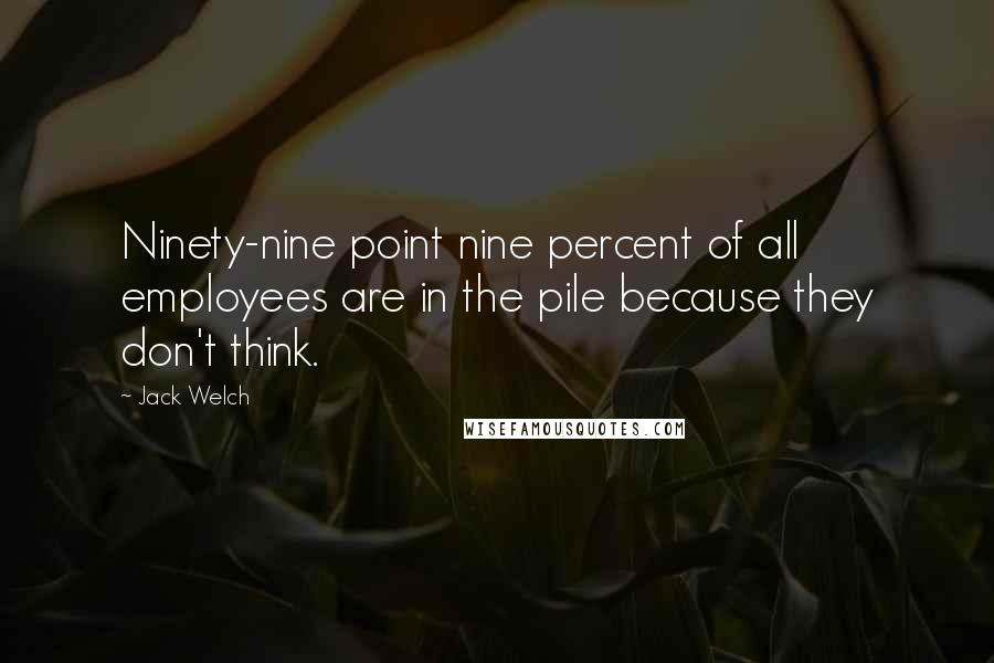 Jack Welch Quotes: Ninety-nine point nine percent of all employees are in the pile because they don't think.