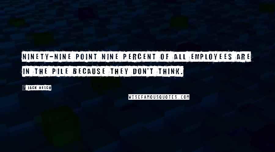 Jack Welch Quotes: Ninety-nine point nine percent of all employees are in the pile because they don't think.