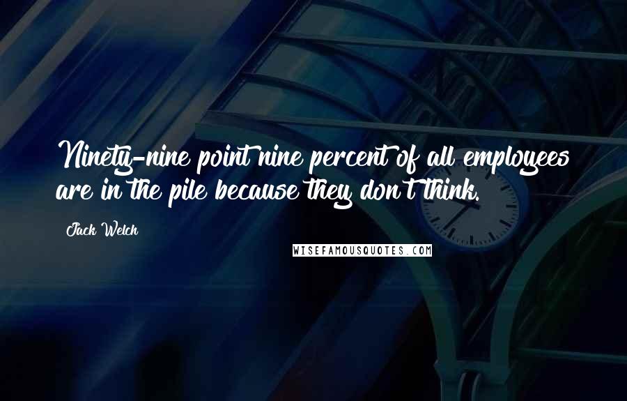 Jack Welch Quotes: Ninety-nine point nine percent of all employees are in the pile because they don't think.