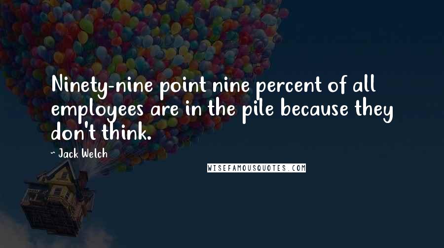 Jack Welch Quotes: Ninety-nine point nine percent of all employees are in the pile because they don't think.