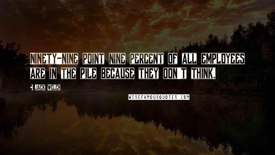 Jack Welch Quotes: Ninety-nine point nine percent of all employees are in the pile because they don't think.