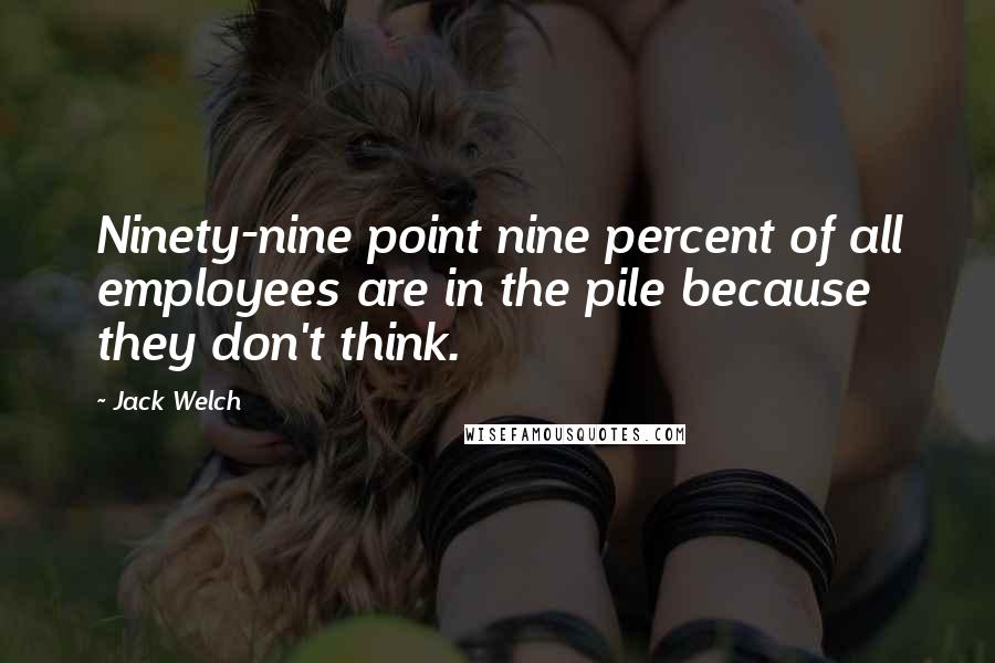 Jack Welch Quotes: Ninety-nine point nine percent of all employees are in the pile because they don't think.