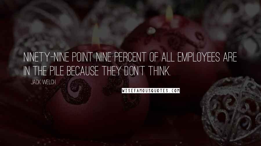 Jack Welch Quotes: Ninety-nine point nine percent of all employees are in the pile because they don't think.