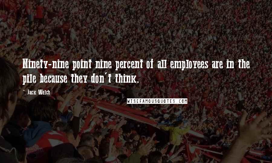 Jack Welch Quotes: Ninety-nine point nine percent of all employees are in the pile because they don't think.