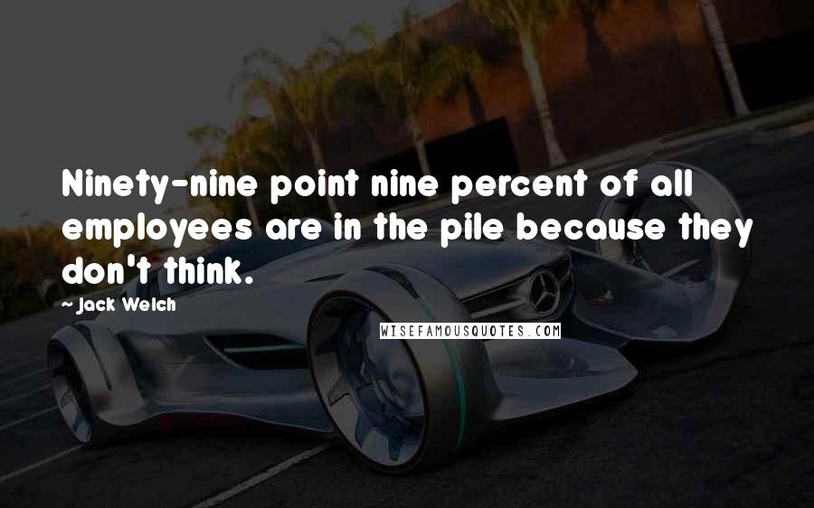 Jack Welch Quotes: Ninety-nine point nine percent of all employees are in the pile because they don't think.