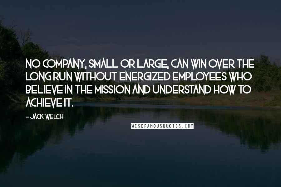 Jack Welch Quotes: No company, small or large, can win over the long run without energized employees who believe in the mission and understand how to achieve it.