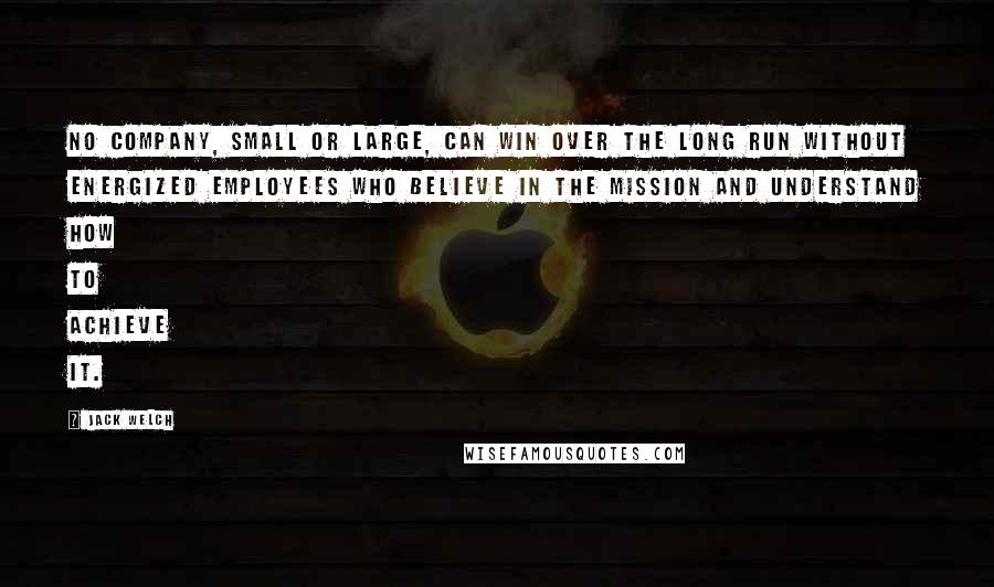 Jack Welch Quotes: No company, small or large, can win over the long run without energized employees who believe in the mission and understand how to achieve it.