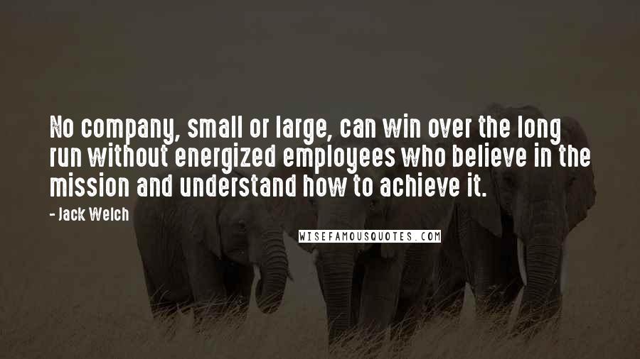 Jack Welch Quotes: No company, small or large, can win over the long run without energized employees who believe in the mission and understand how to achieve it.