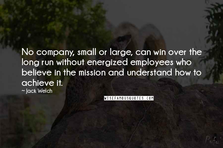 Jack Welch Quotes: No company, small or large, can win over the long run without energized employees who believe in the mission and understand how to achieve it.