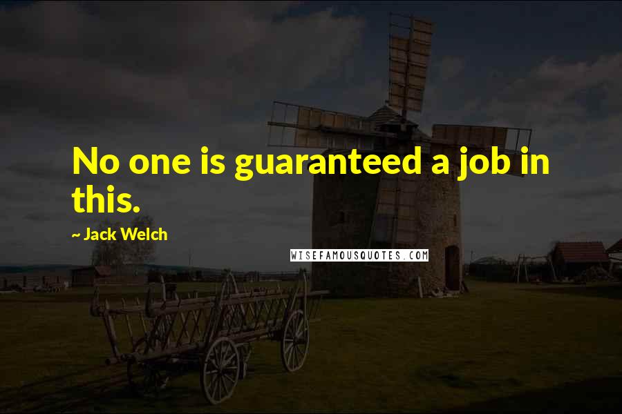 Jack Welch Quotes: No one is guaranteed a job in this.