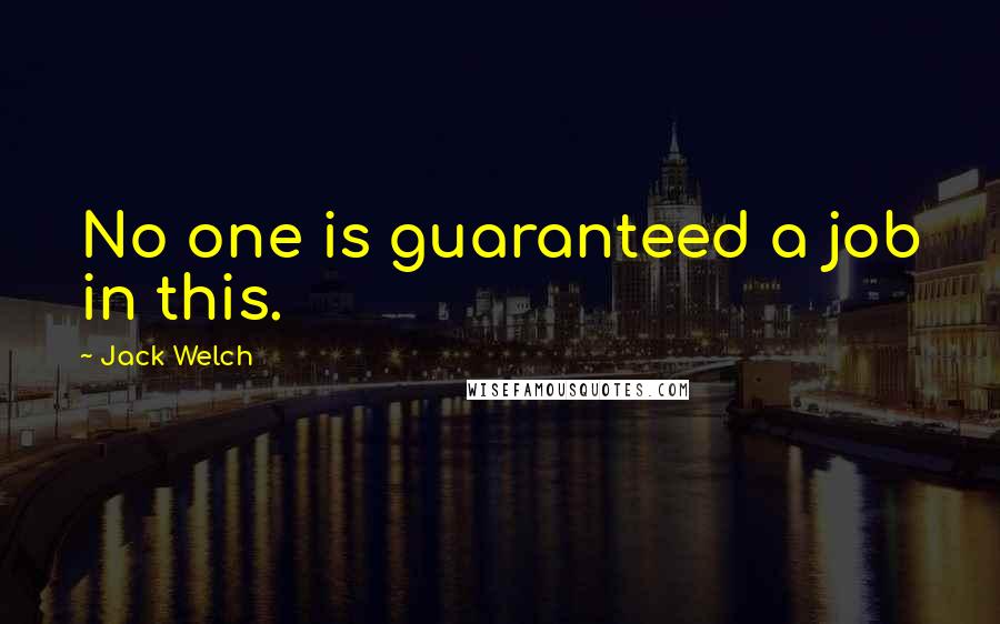 Jack Welch Quotes: No one is guaranteed a job in this.