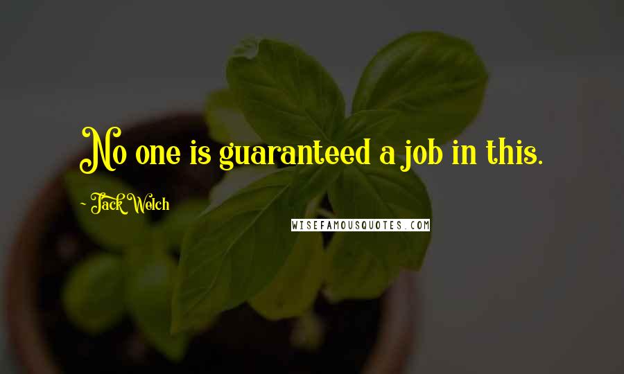 Jack Welch Quotes: No one is guaranteed a job in this.