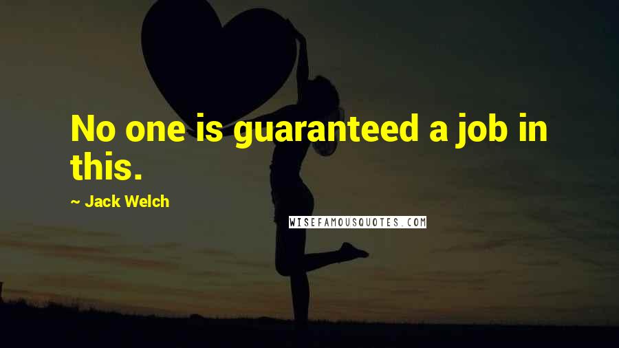 Jack Welch Quotes: No one is guaranteed a job in this.