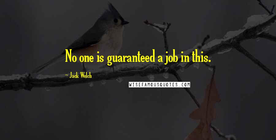 Jack Welch Quotes: No one is guaranteed a job in this.