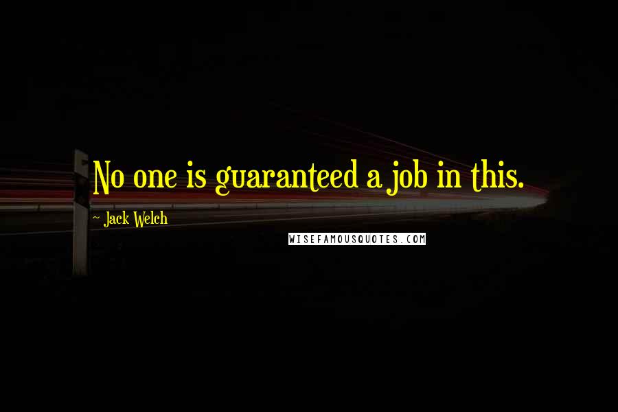 Jack Welch Quotes: No one is guaranteed a job in this.