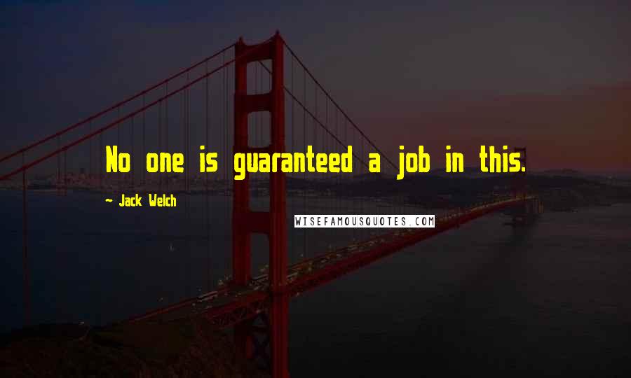 Jack Welch Quotes: No one is guaranteed a job in this.