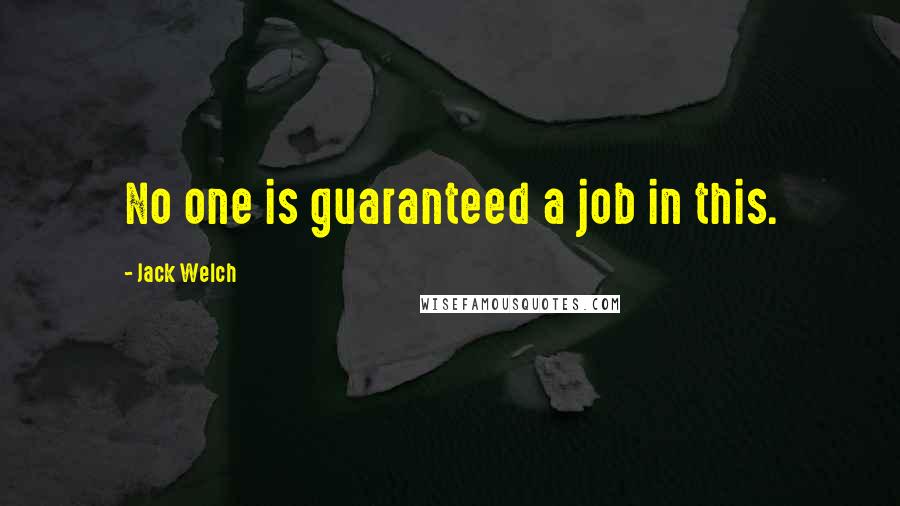 Jack Welch Quotes: No one is guaranteed a job in this.