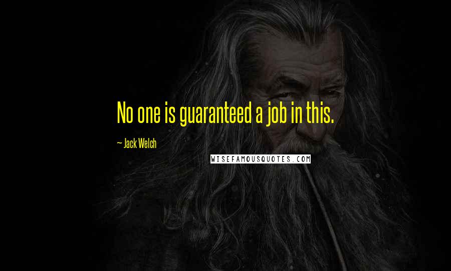 Jack Welch Quotes: No one is guaranteed a job in this.