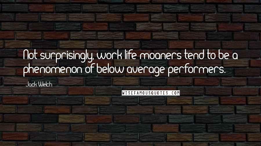 Jack Welch Quotes: Not surprisingly, work-life moaners tend to be a phenomenon of below-average performers.