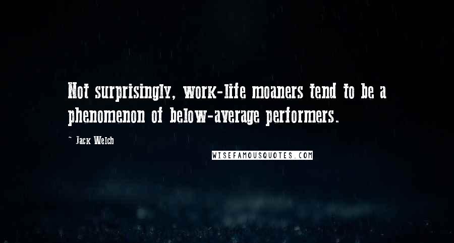 Jack Welch Quotes: Not surprisingly, work-life moaners tend to be a phenomenon of below-average performers.