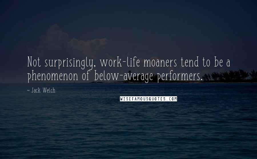 Jack Welch Quotes: Not surprisingly, work-life moaners tend to be a phenomenon of below-average performers.