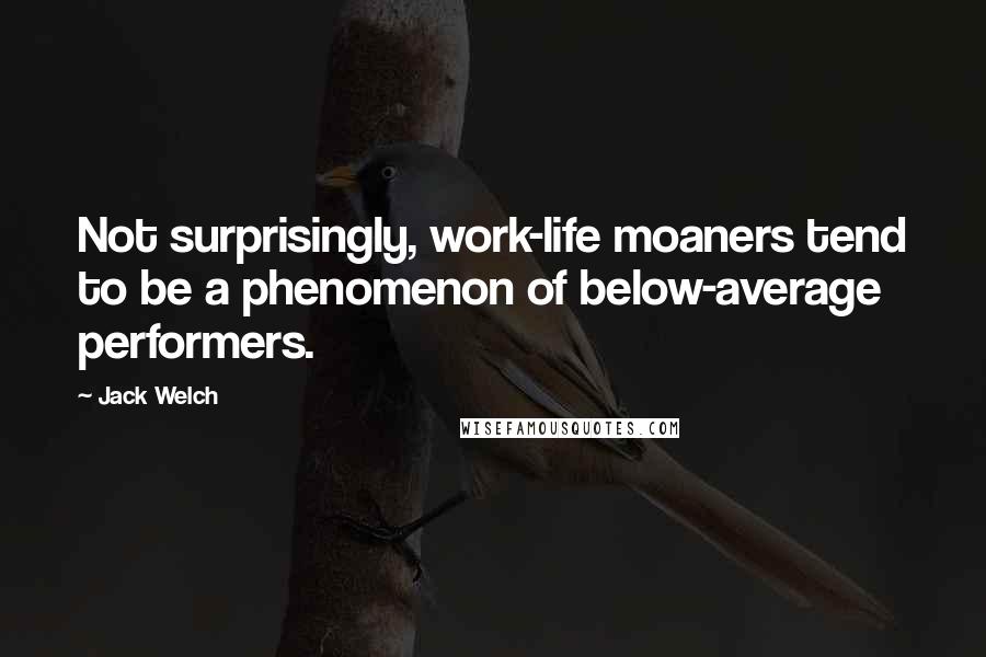Jack Welch Quotes: Not surprisingly, work-life moaners tend to be a phenomenon of below-average performers.