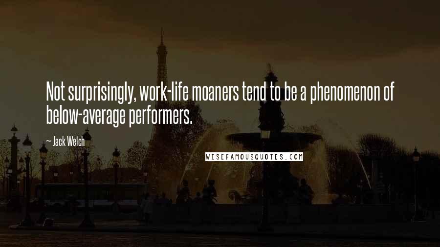 Jack Welch Quotes: Not surprisingly, work-life moaners tend to be a phenomenon of below-average performers.
