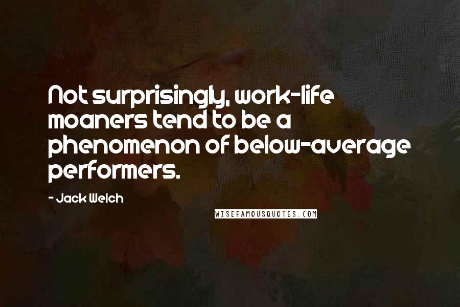 Jack Welch Quotes: Not surprisingly, work-life moaners tend to be a phenomenon of below-average performers.