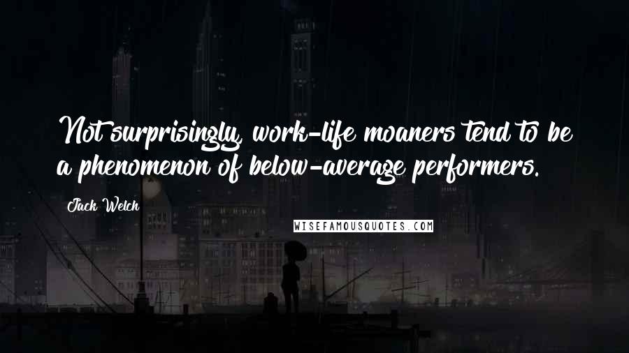 Jack Welch Quotes: Not surprisingly, work-life moaners tend to be a phenomenon of below-average performers.