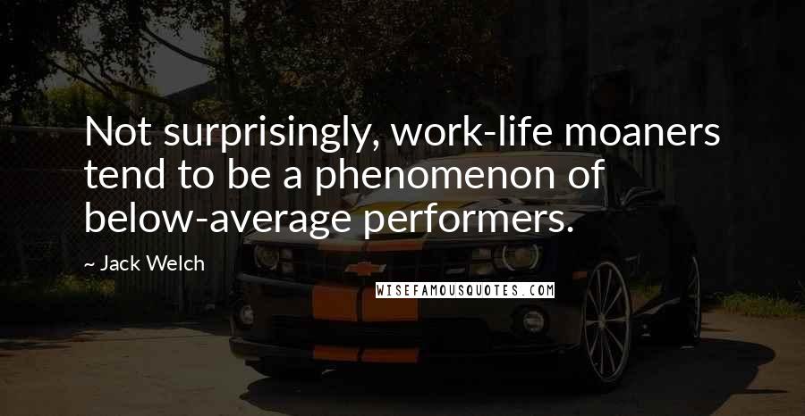 Jack Welch Quotes: Not surprisingly, work-life moaners tend to be a phenomenon of below-average performers.