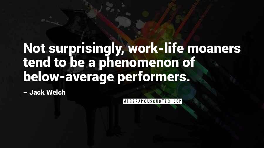Jack Welch Quotes: Not surprisingly, work-life moaners tend to be a phenomenon of below-average performers.