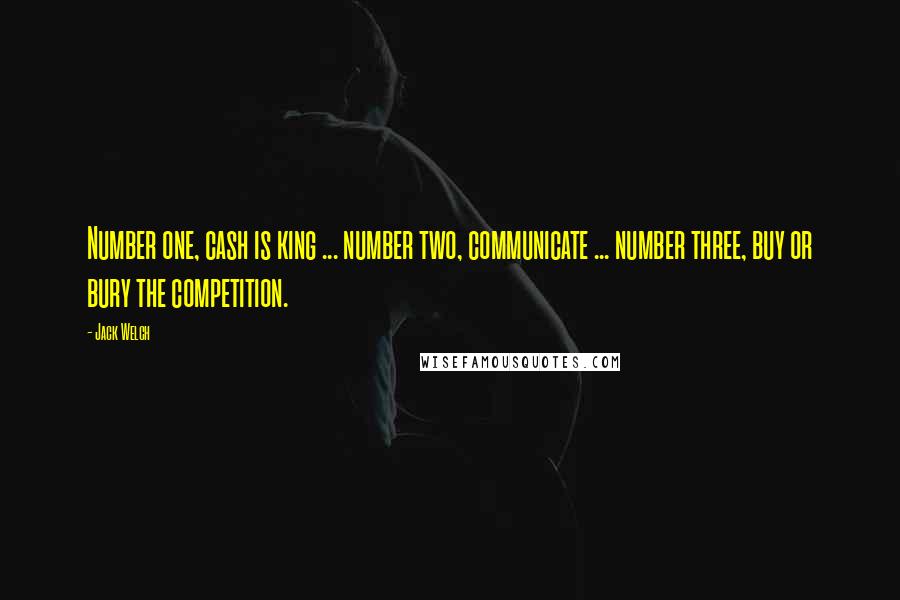 Jack Welch Quotes: Number one, cash is king ... number two, communicate ... number three, buy or bury the competition.