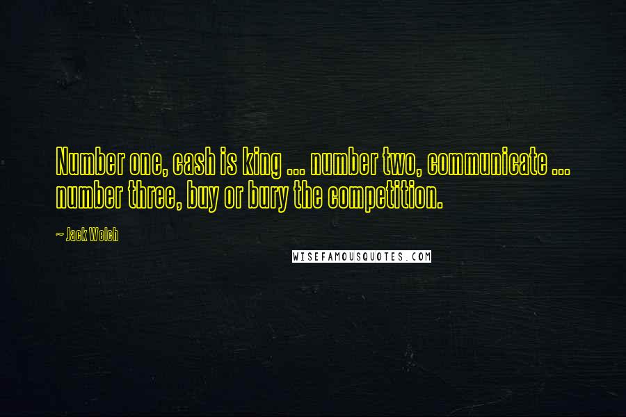 Jack Welch Quotes: Number one, cash is king ... number two, communicate ... number three, buy or bury the competition.