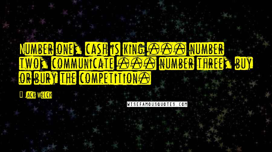 Jack Welch Quotes: Number one, cash is king ... number two, communicate ... number three, buy or bury the competition.