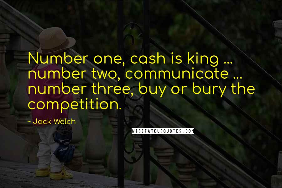 Jack Welch Quotes: Number one, cash is king ... number two, communicate ... number three, buy or bury the competition.