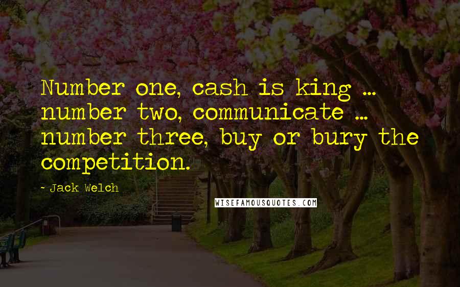 Jack Welch Quotes: Number one, cash is king ... number two, communicate ... number three, buy or bury the competition.