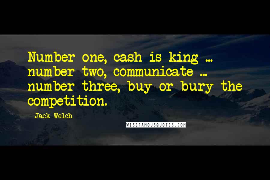 Jack Welch Quotes: Number one, cash is king ... number two, communicate ... number three, buy or bury the competition.