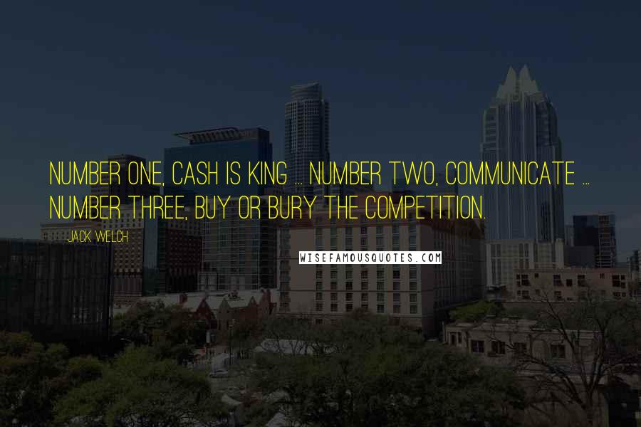 Jack Welch Quotes: Number one, cash is king ... number two, communicate ... number three, buy or bury the competition.