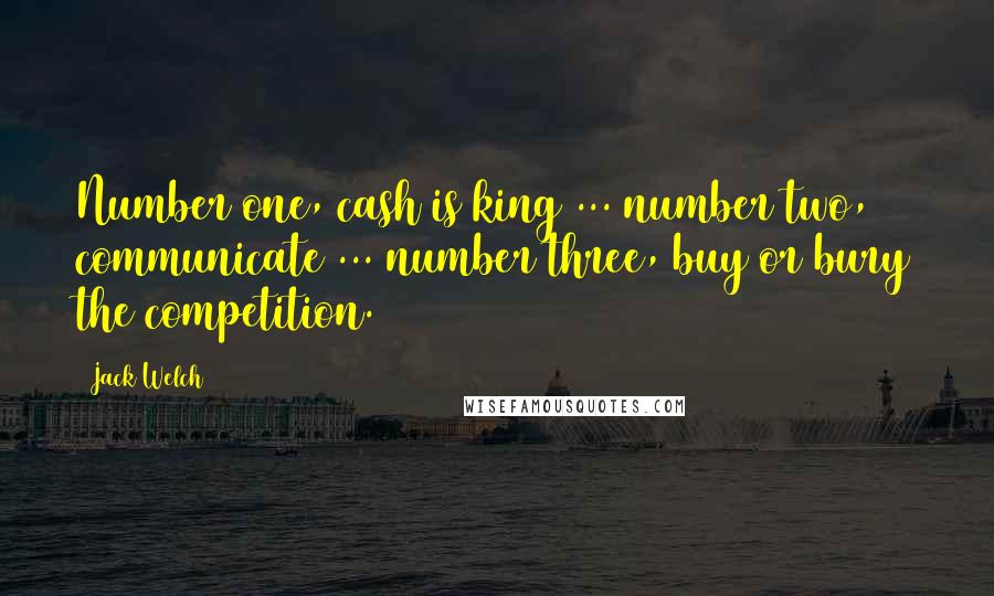 Jack Welch Quotes: Number one, cash is king ... number two, communicate ... number three, buy or bury the competition.