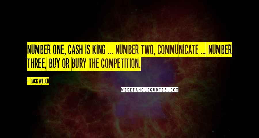 Jack Welch Quotes: Number one, cash is king ... number two, communicate ... number three, buy or bury the competition.