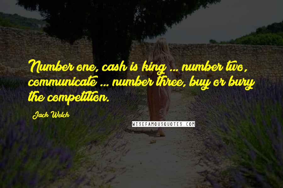 Jack Welch Quotes: Number one, cash is king ... number two, communicate ... number three, buy or bury the competition.